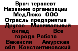 Врач терапевт › Название организации ­ МедЛюкс, ООО › Отрасль предприятия ­ Другое › Минимальный оклад ­ 40 000 - Все города Работа » Вакансии   . Амурская обл.,Константиновский р-н